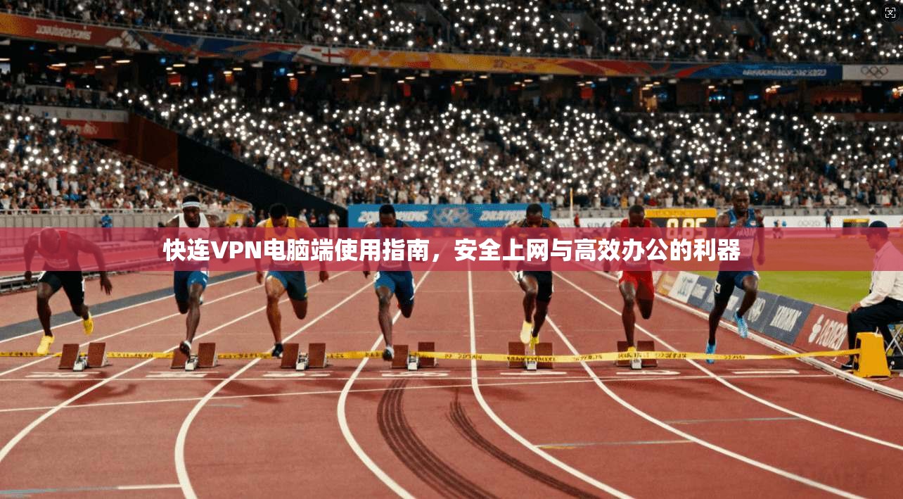 快连VPN电脑端使用指南，安全上网与高效办公的利器