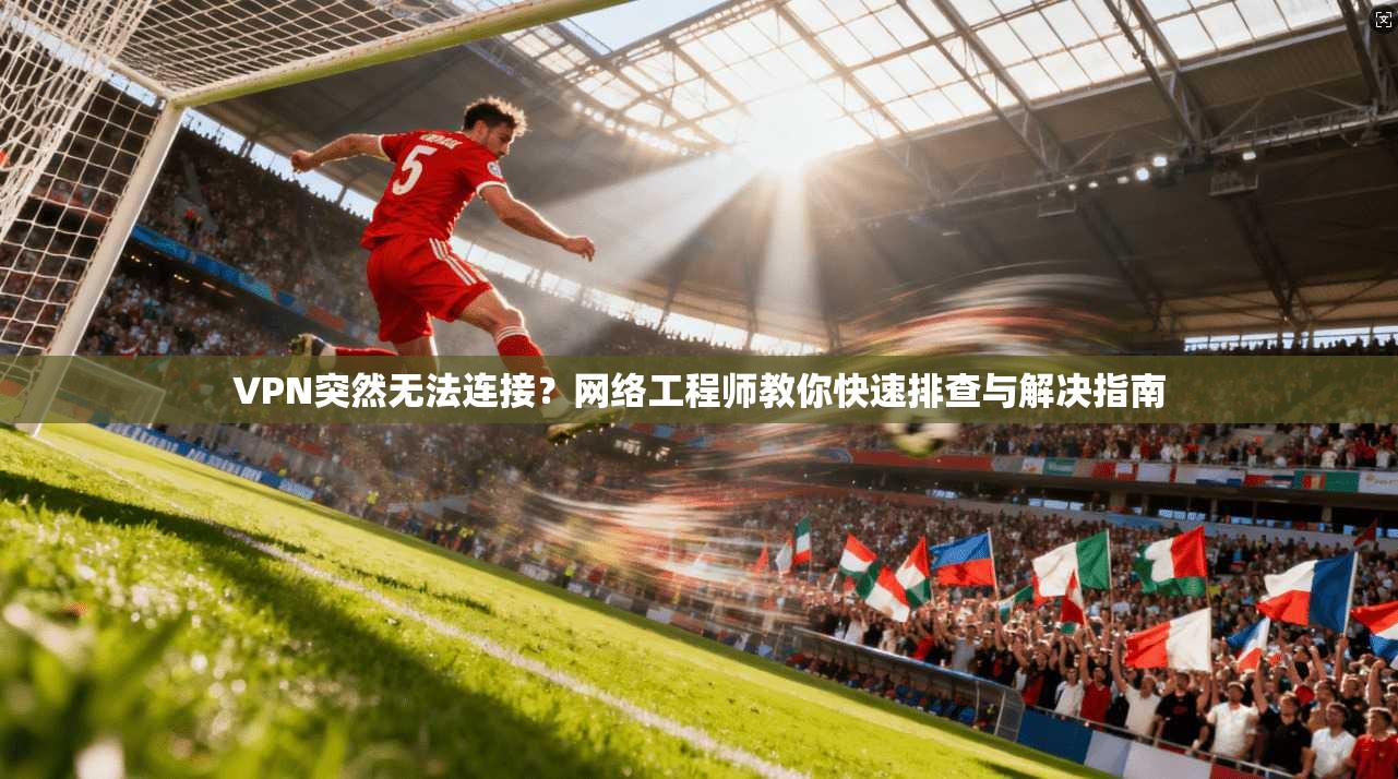 VPN突然无法连接？网络工程师教你快速排查与解决指南
