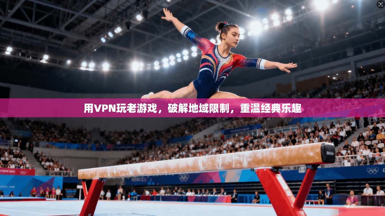 用VPN玩老游戏，破解地域限制，重温经典乐趣