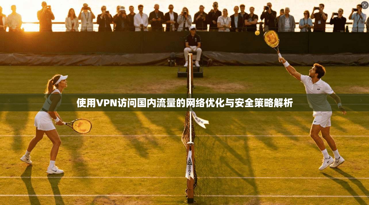 使用VPN访问国内流量的网络优化与安全策略解析