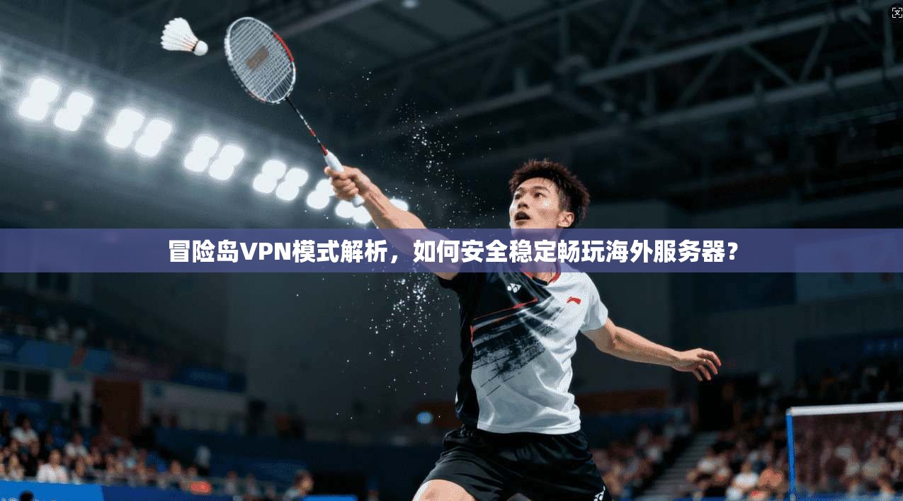 冒险岛VPN模式解析，如何安全稳定畅玩海外服务器？