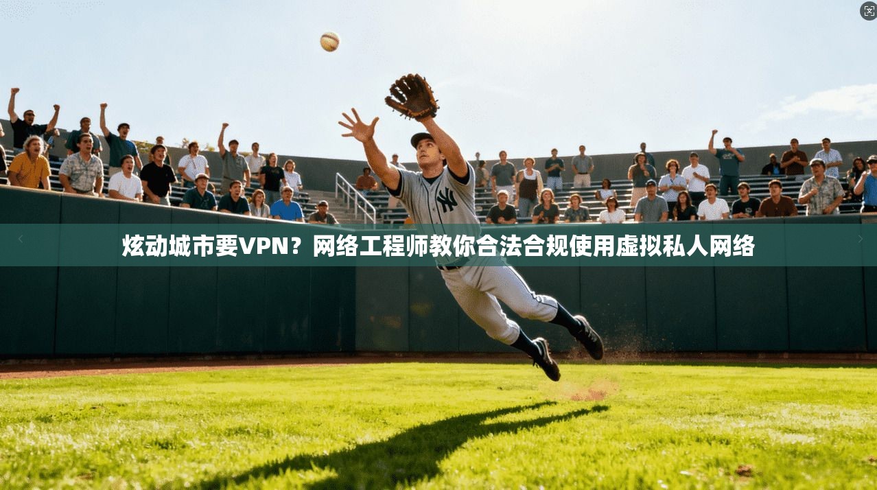炫动城市要VPN？网络工程师教你合法合规使用虚拟私人网络