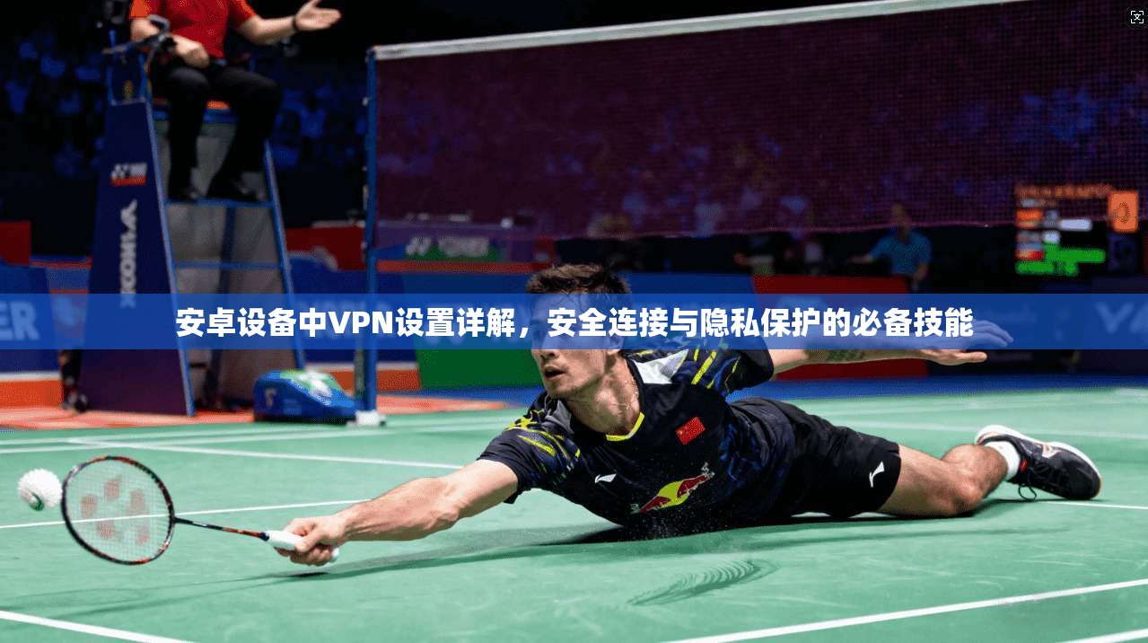 安卓设备中VPN设置详解，安全连接与隐私保护的必备技能