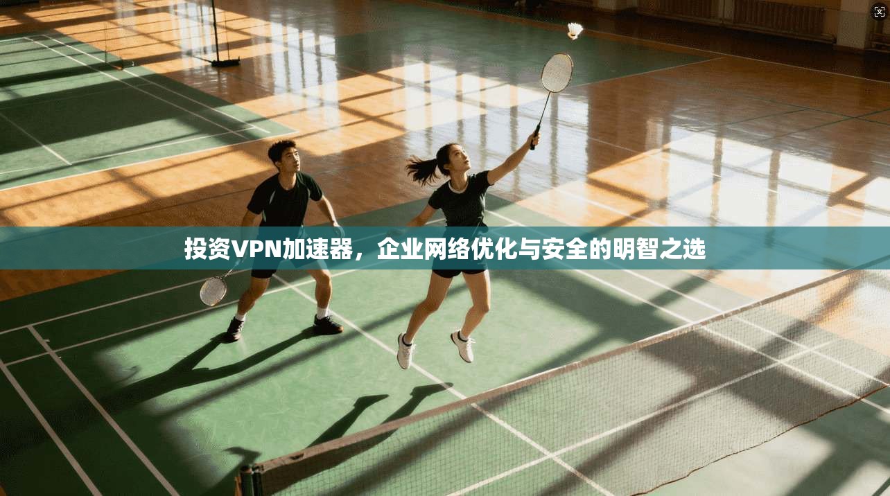 投资VPN加速器，企业网络优化与安全的明智之选