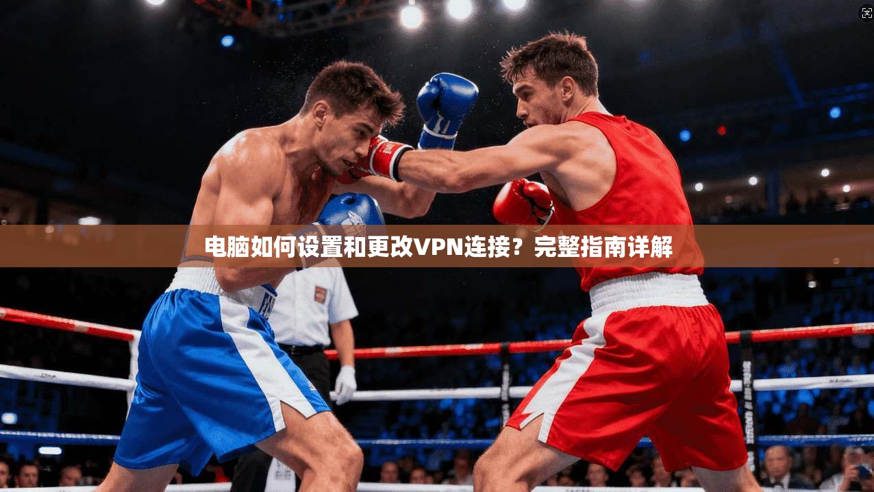 电脑如何设置和更改VPN连接？完整指南详解