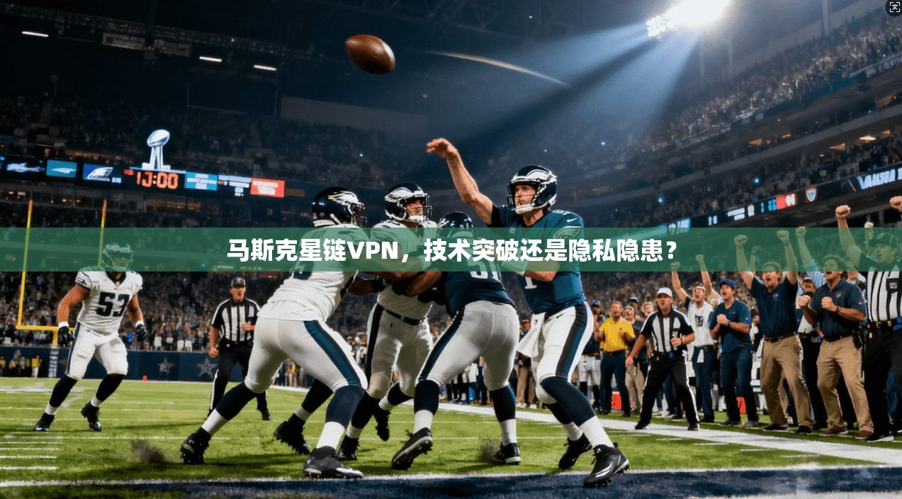 马斯克星链VPN，技术突破还是隐私隐患？