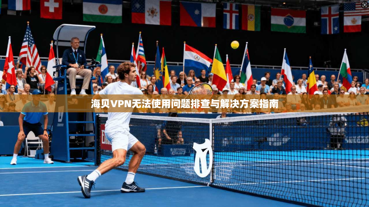 海贝VPN无法使用问题排查与解决方案指南