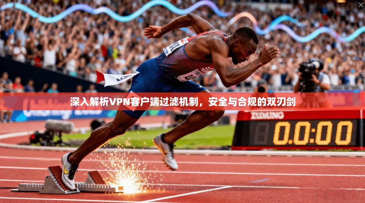 深入解析VPN客户端过滤机制，安全与合规的双刃剑