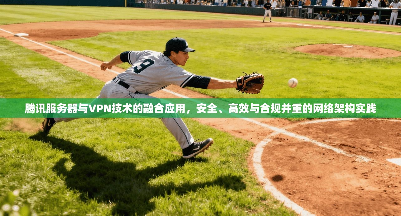 腾讯服务器与VPN技术的融合应用，安全、高效与合规并重的网络架构实践