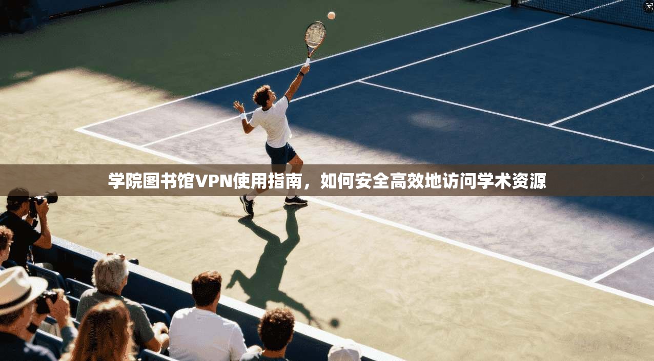 学院图书馆VPN使用指南，如何安全高效地访问学术资源