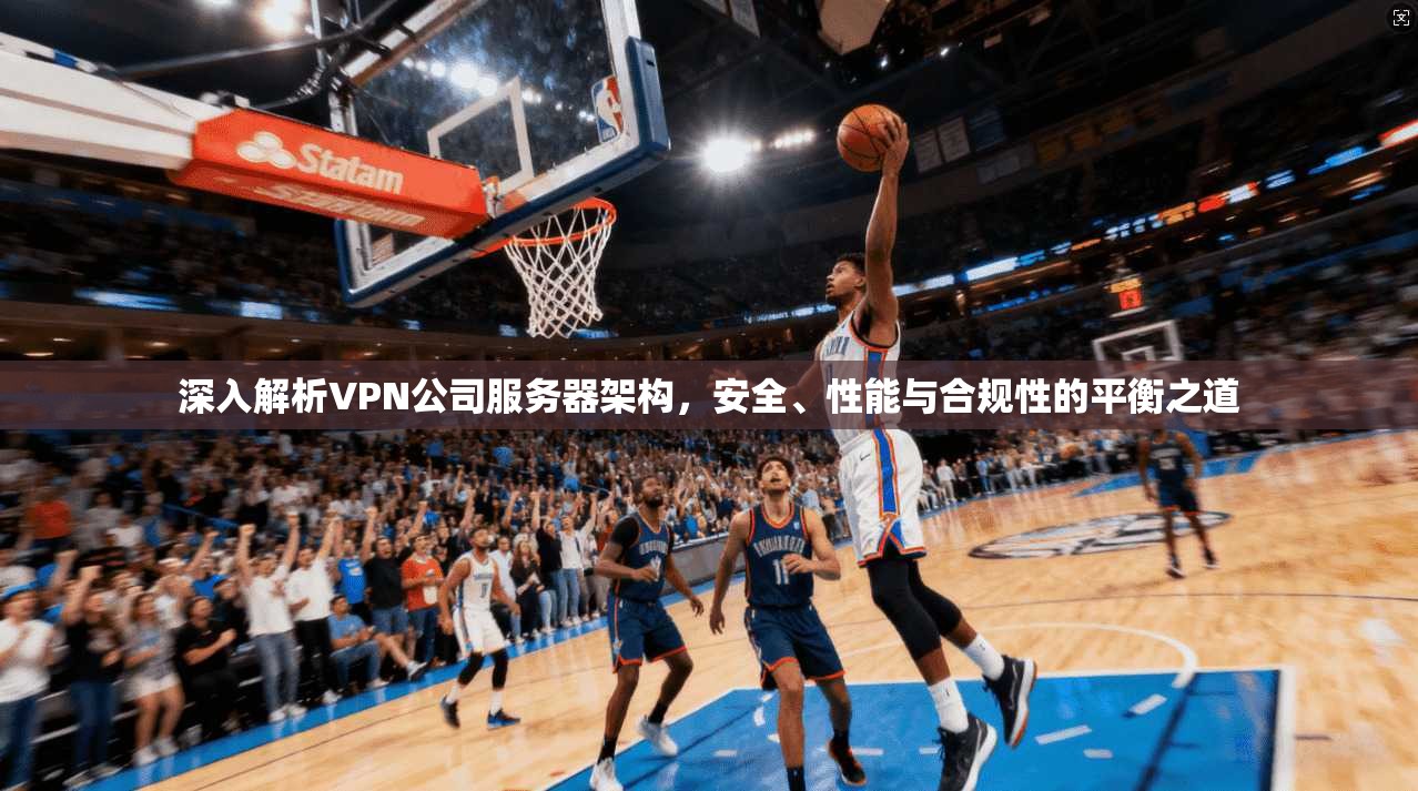 深入解析VPN公司服务器架构，安全、性能与合规性的平衡之道