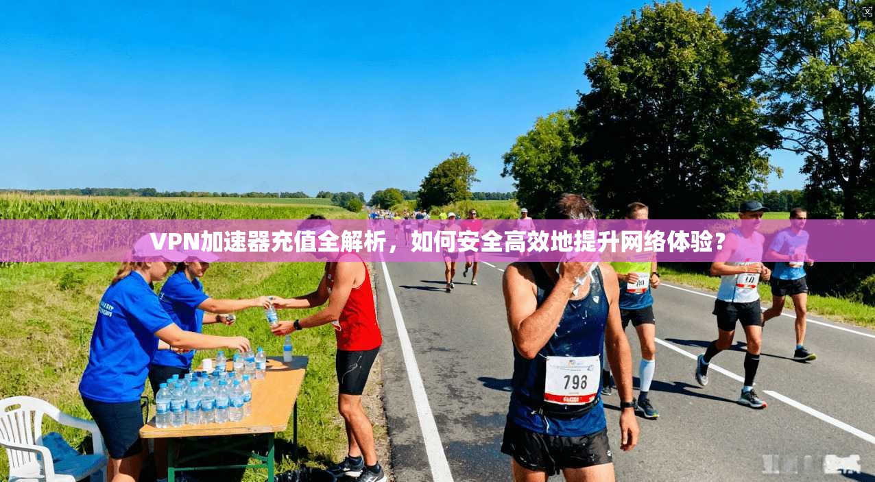 VPN加速器充值全解析，如何安全高效地提升网络体验？
