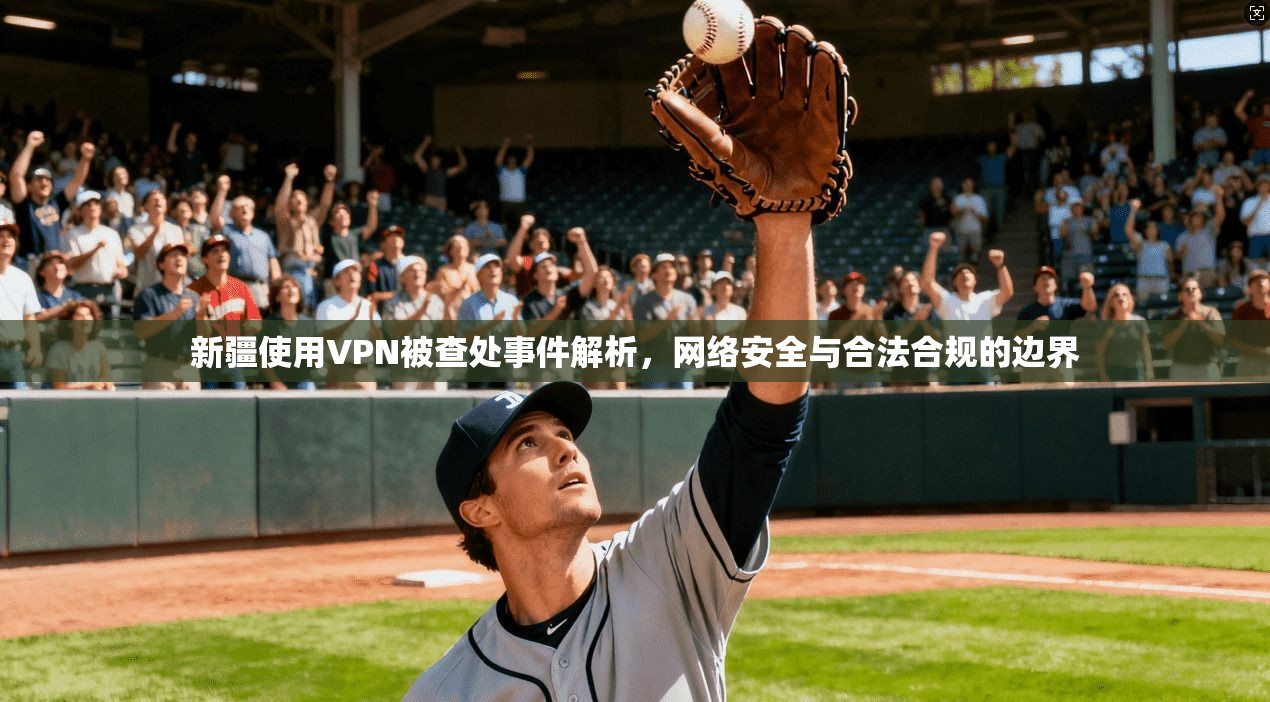 新疆使用VPN被查处事件解析，网络安全与合法合规的边界