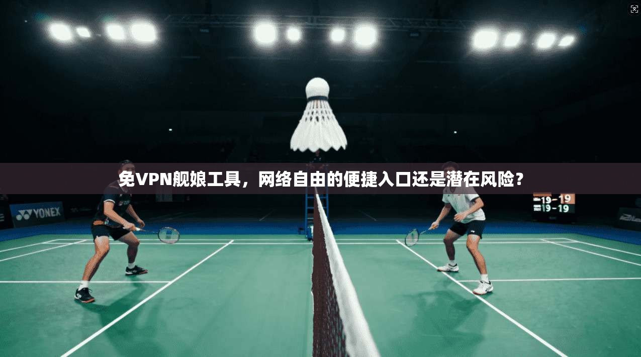 免VPN舰娘工具，网络自由的便捷入口还是潜在风险？