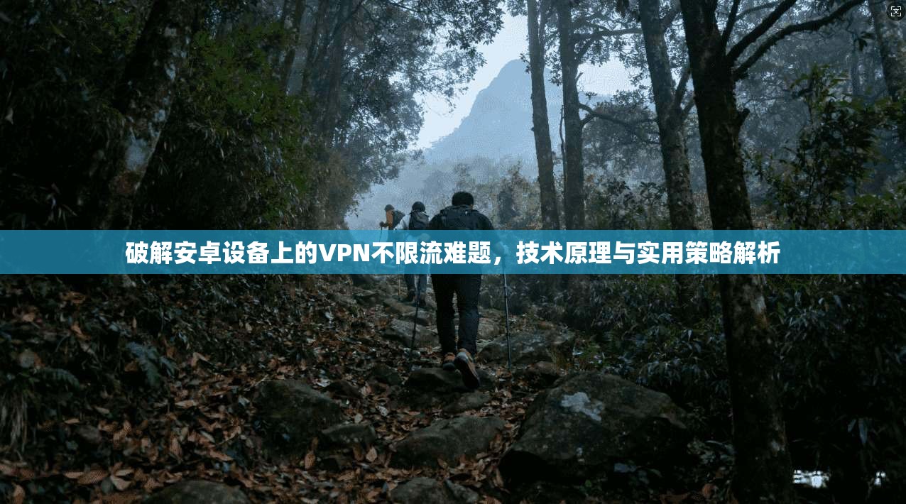 破解安卓设备上的VPN不限流难题，技术原理与实用策略解析