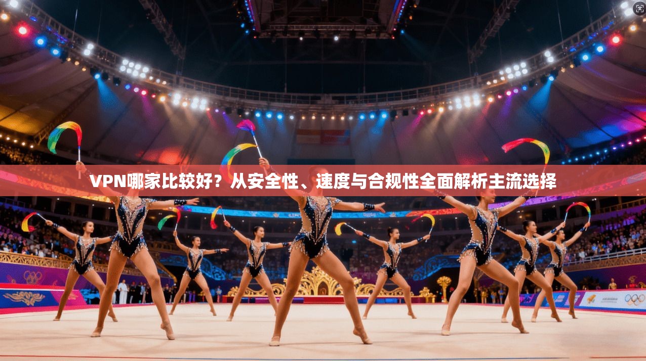 VPN哪家比较好？从安全性、速度与合规性全面解析主流选择