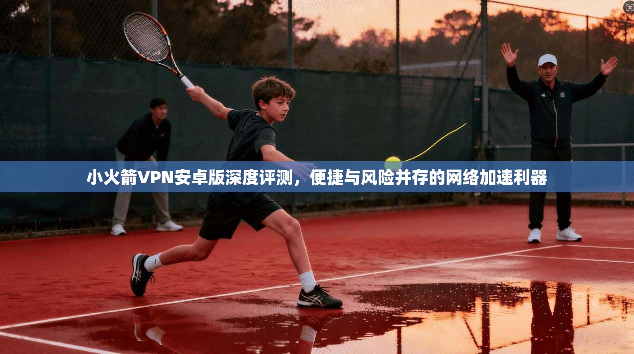 小火箭VPN安卓版深度评测，便捷与风险并存的网络加速利器