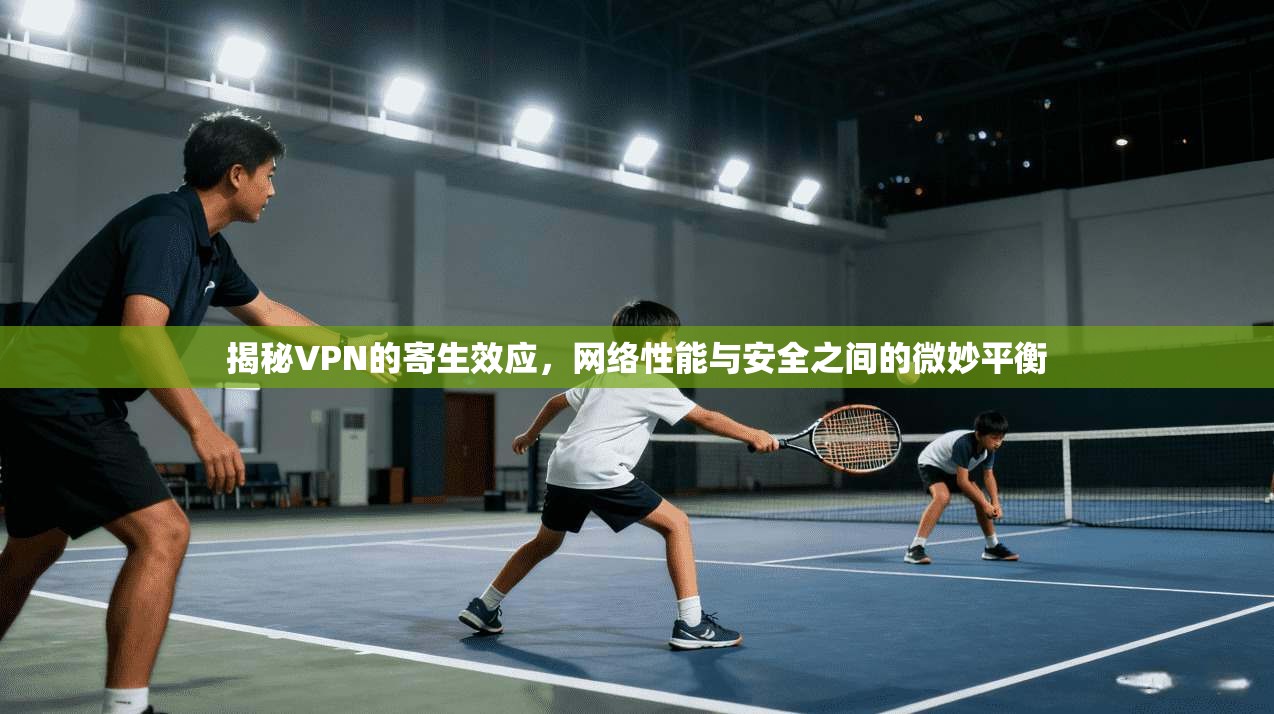 揭秘VPN的寄生效应，网络性能与安全之间的微妙平衡