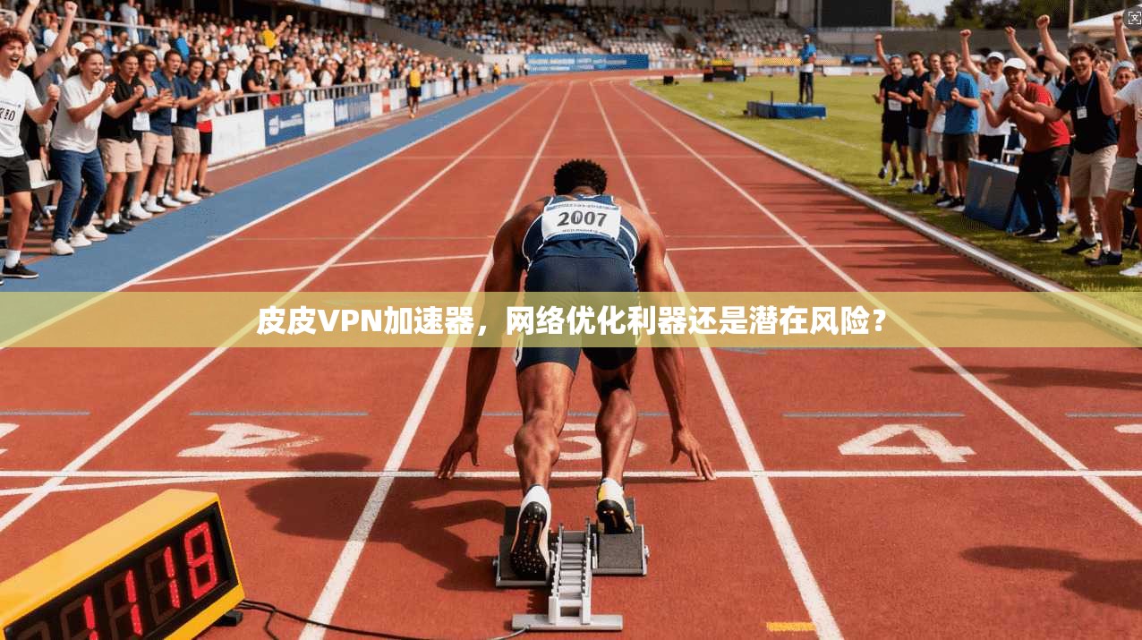 皮皮VPN加速器，网络优化利器还是潜在风险？