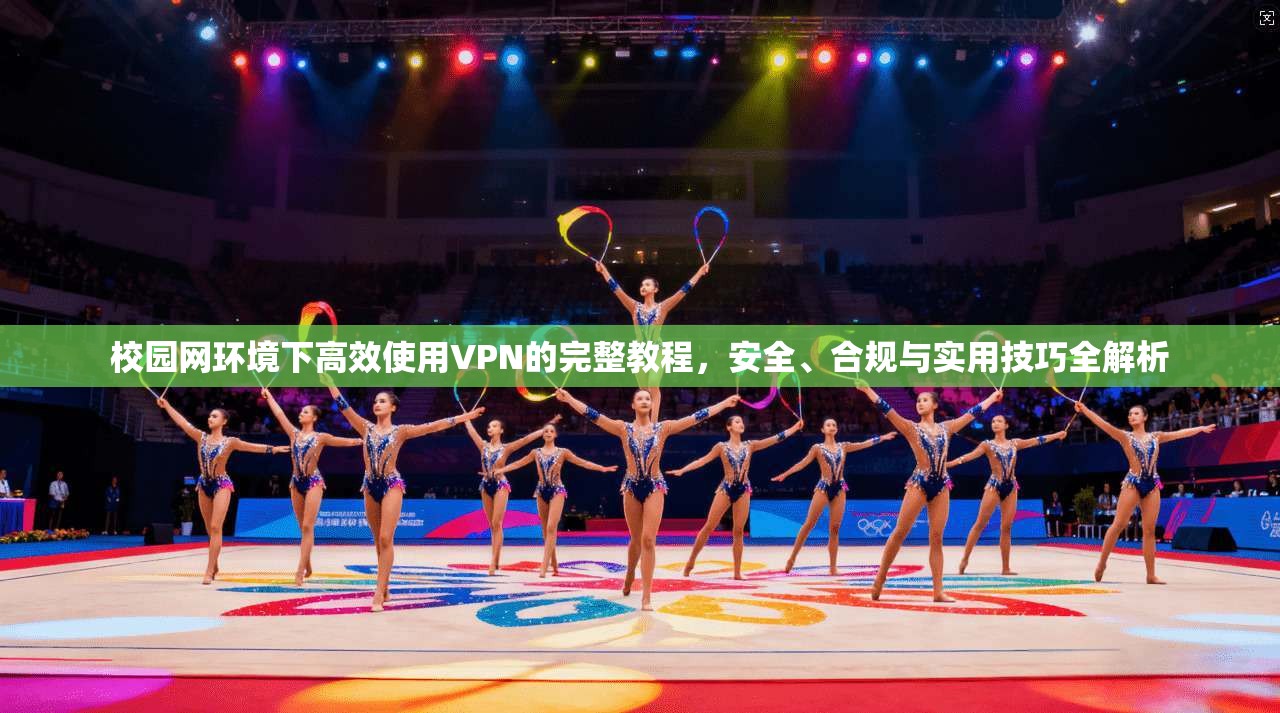 校园网环境下高效使用VPN的完整教程，安全、合规与实用技巧全解析