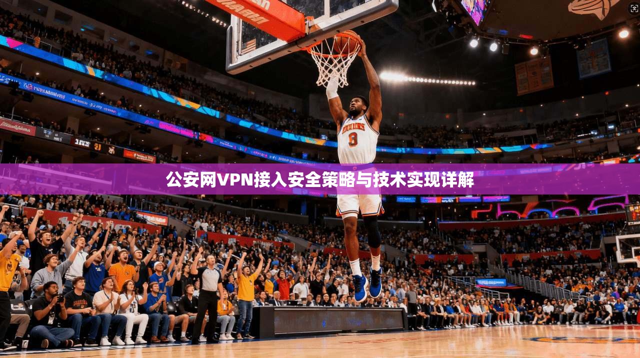 公安网VPN接入安全策略与技术实现详解