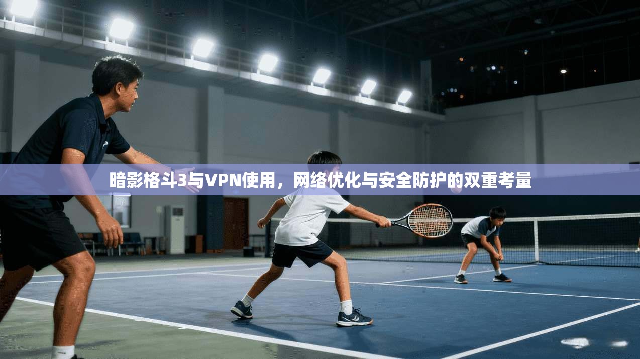 暗影格斗3与VPN使用，网络优化与安全防护的双重考量