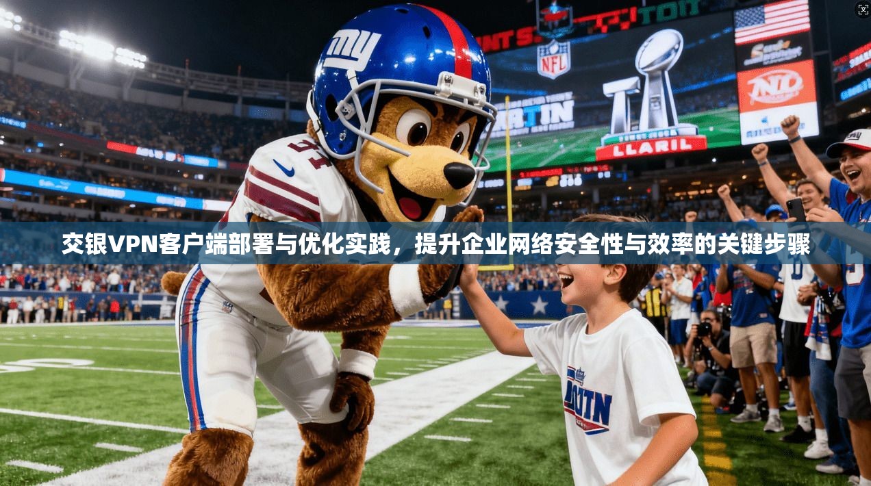 交银VPN客户端部署与优化实践，提升企业网络安全性与效率的关键步骤