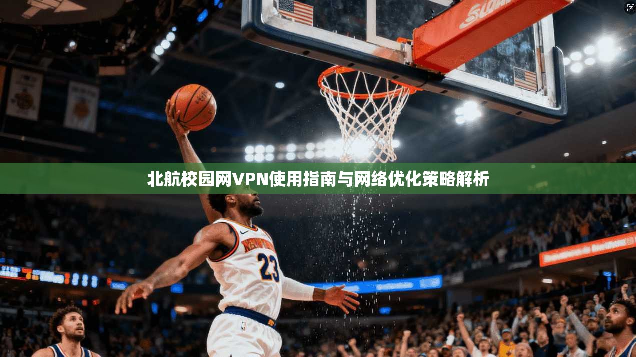 北航校园网VPN使用指南与网络优化策略解析