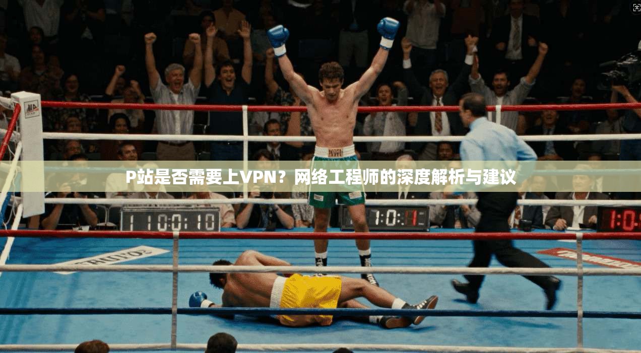 P站是否需要上VPN？网络工程师的深度解析与建议