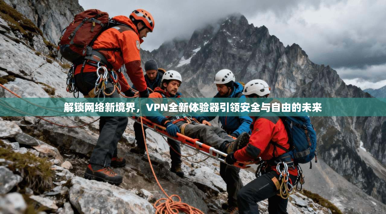 解锁网络新境界，VPN全新体验器引领安全与自由的未来