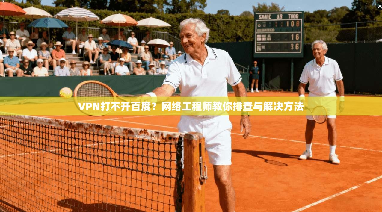 VPN打不开百度？网络工程师教你排查与解决方法