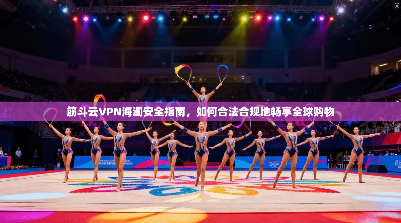 筋斗云VPN海淘安全指南，如何合法合规地畅享全球购物