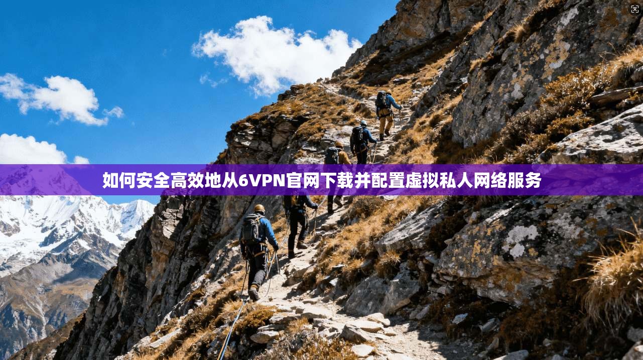 如何安全高效地从6VPN官网下载并配置虚拟私人网络服务