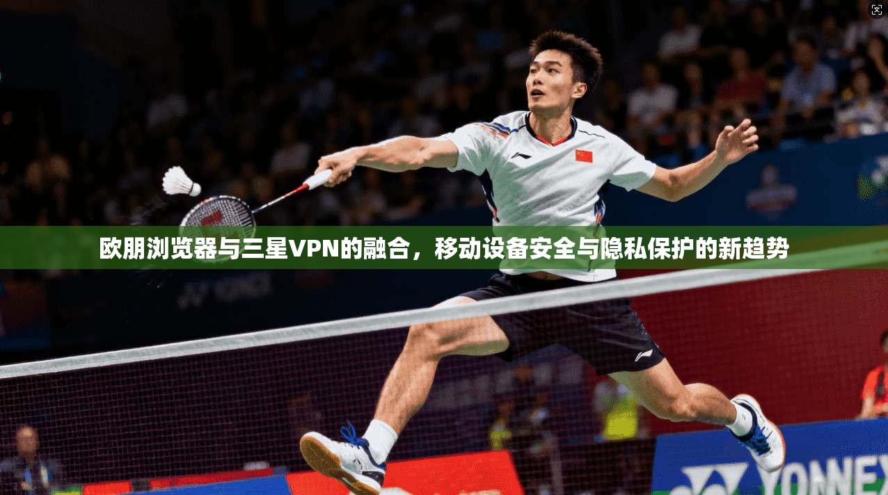 欧朋浏览器与三星VPN的融合，移动设备安全与隐私保护的新趋势