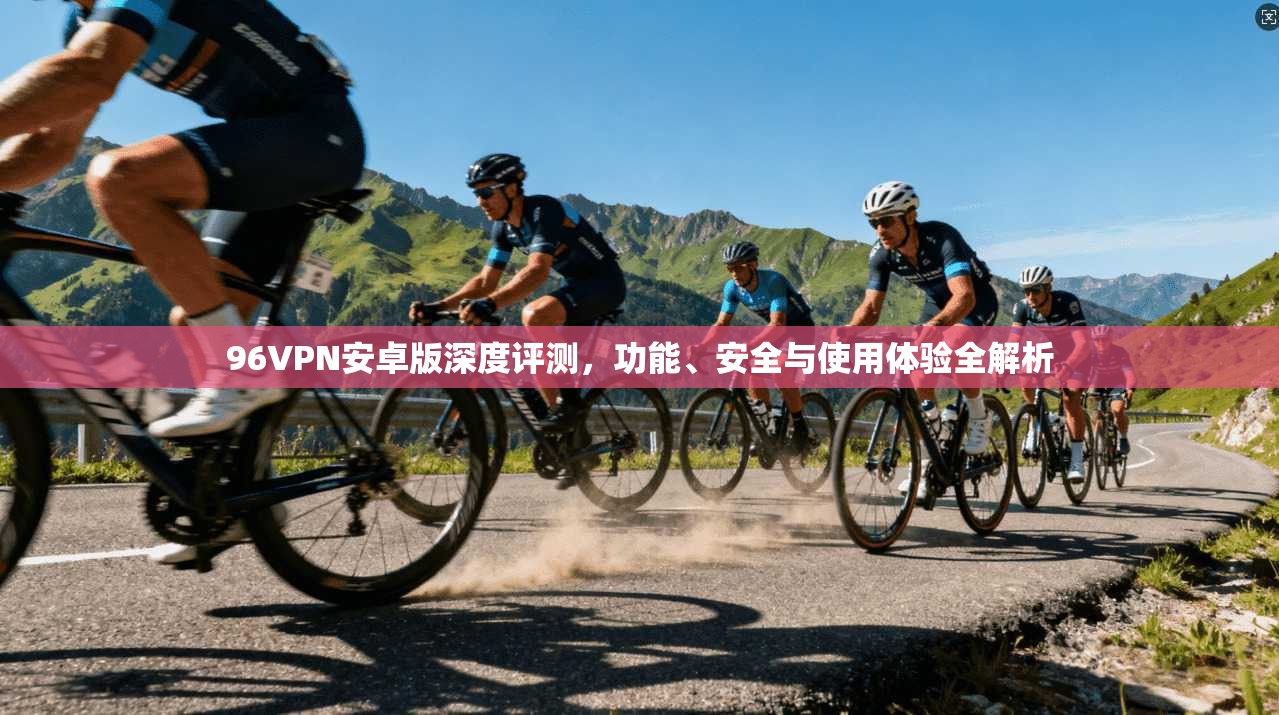 96VPN安卓版深度评测，功能、安全与使用体验全解析