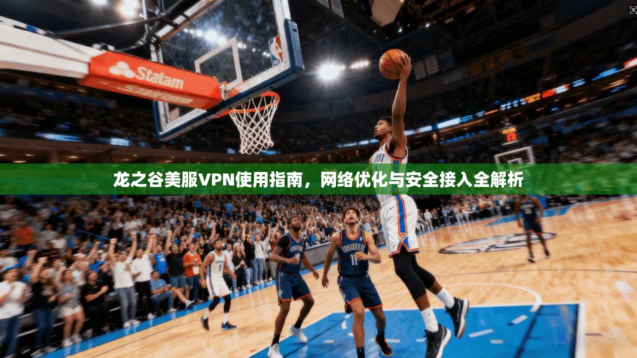 龙之谷美服VPN使用指南，网络优化与安全接入全解析