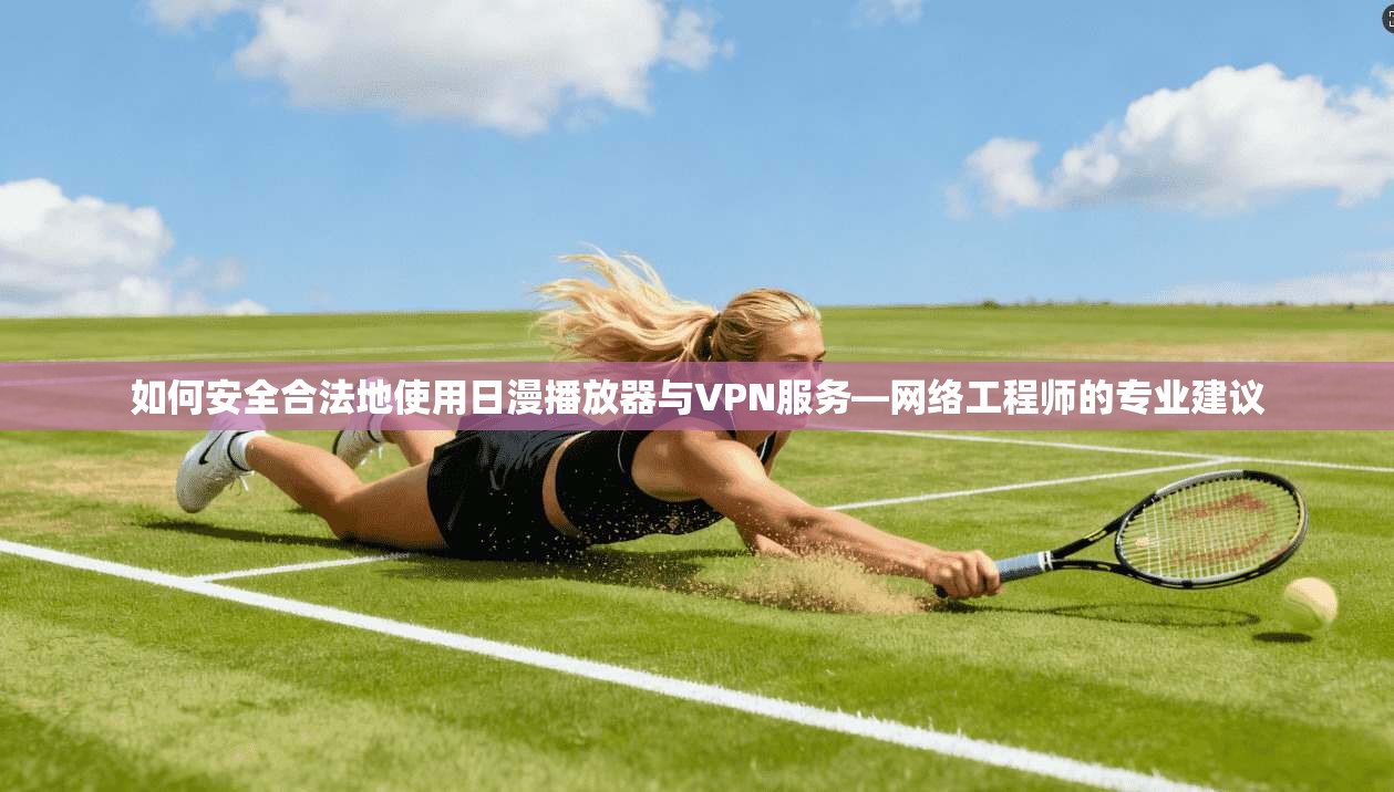 如何安全合法地使用日漫播放器与VPN服务—网络工程师的专业建议