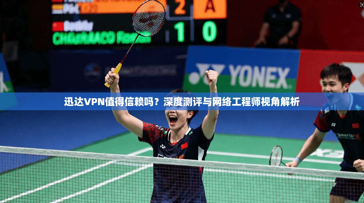 迅达VPN值得信赖吗？深度测评与网络工程师视角解析
