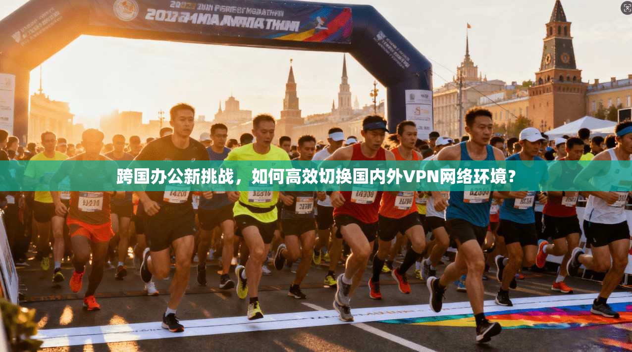 跨国办公新挑战，如何高效切换国内外VPN网络环境？