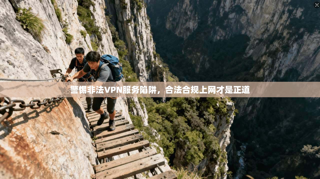 警惕非法VPN服务陷阱，合法合规上网才是正道