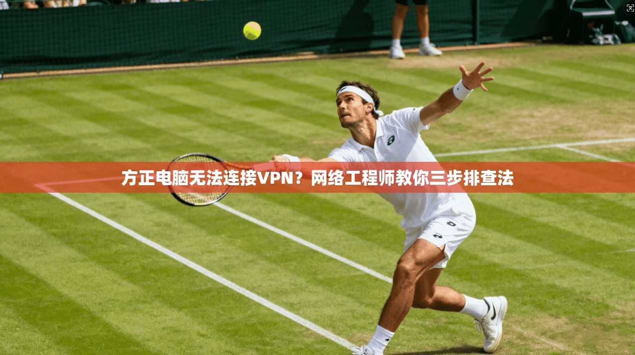 方正电脑无法连接VPN？网络工程师教你三步排查法