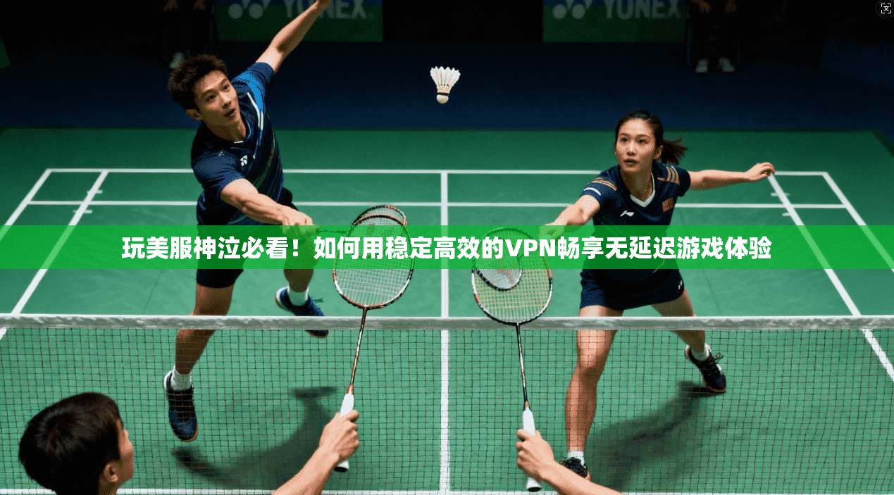 玩美服神泣必看！如何用稳定高效的VPN畅享无延迟游戏体验