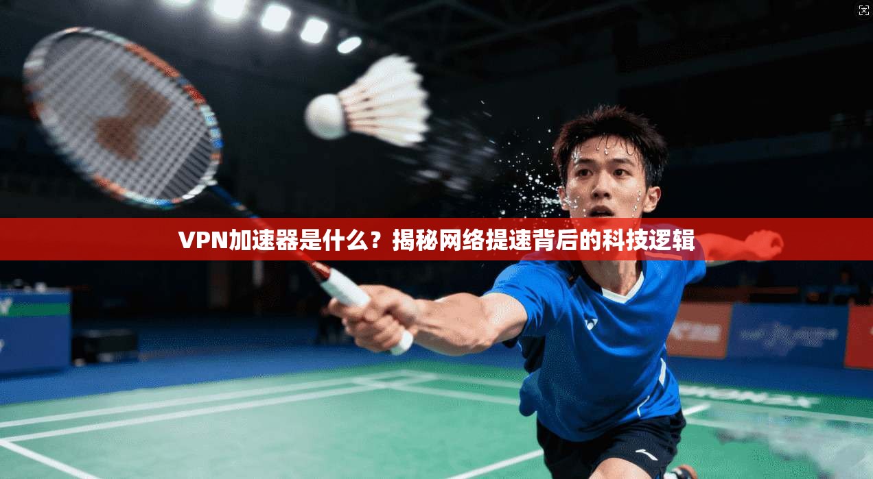 VPN加速器是什么？揭秘网络提速背后的科技逻辑