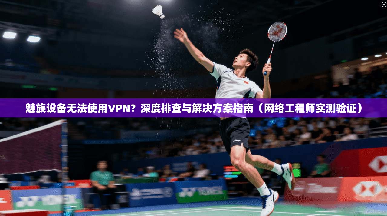 魅族设备无法使用VPN？深度排查与解决方案指南（网络工程师实测验证）