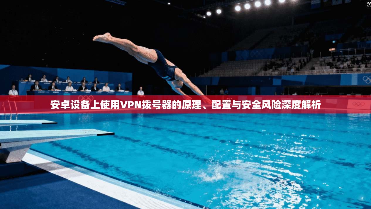 安卓设备上使用VPN拨号器的原理、配置与安全风险深度解析