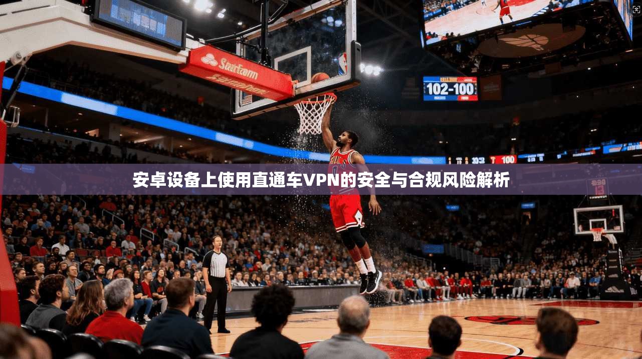 安卓设备上使用直通车VPN的安全与合规风险解析
