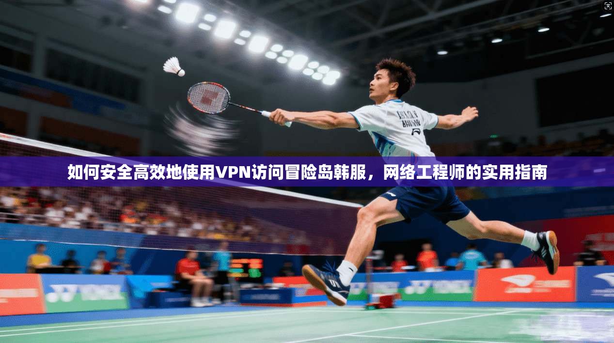 如何安全高效地使用VPN访问冒险岛韩服，网络工程师的实用指南