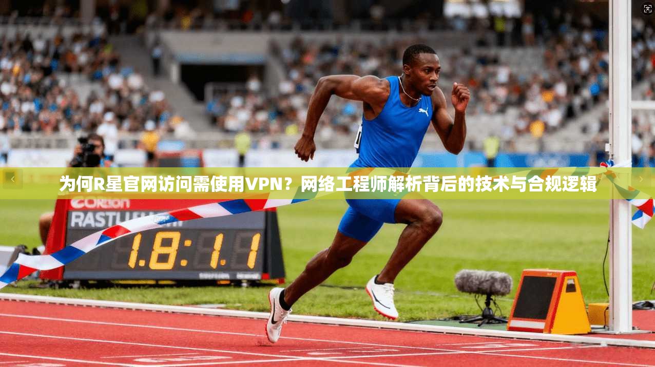 为何R星官网访问需使用VPN？网络工程师解析背后的技术与合规逻辑