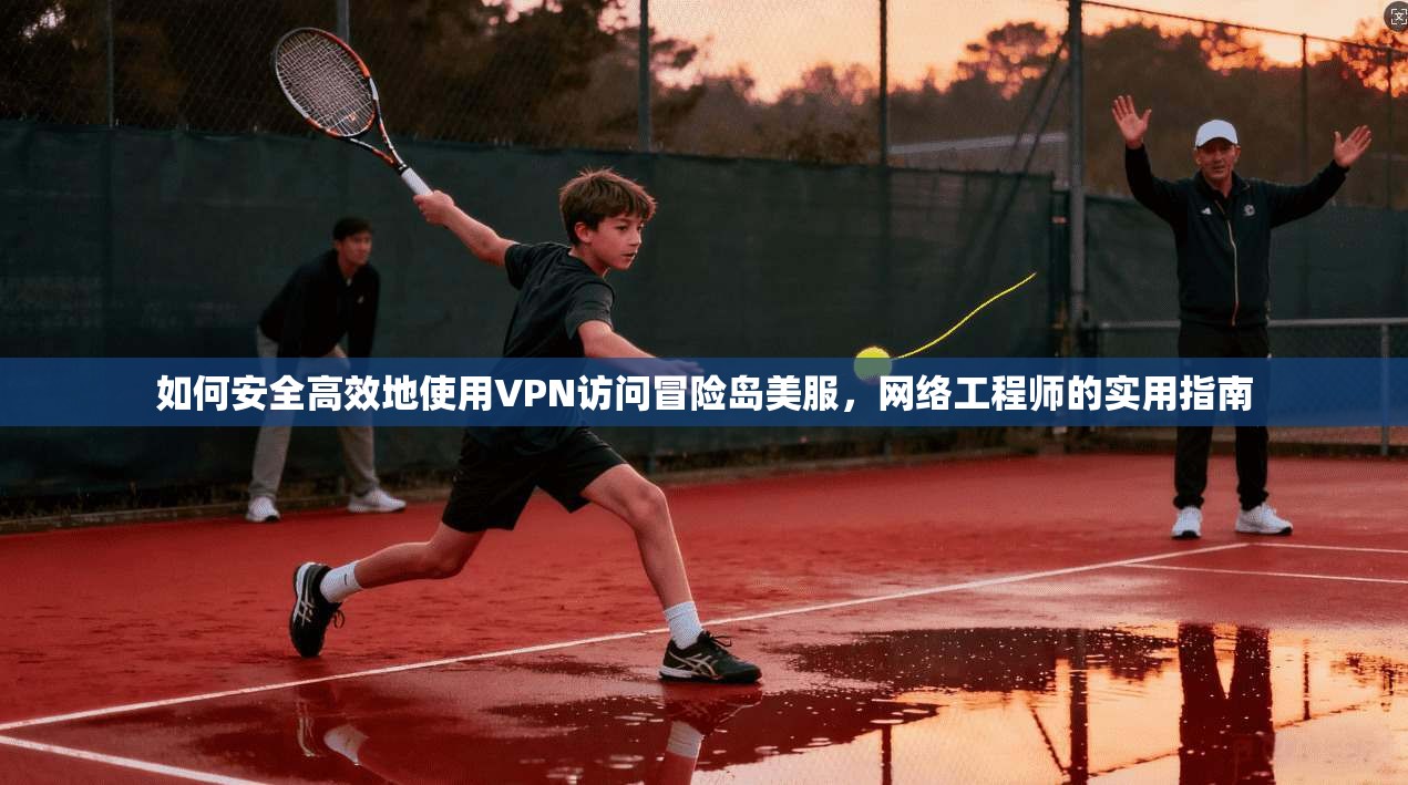 如何安全高效地使用VPN访问冒险岛美服，网络工程师的实用指南