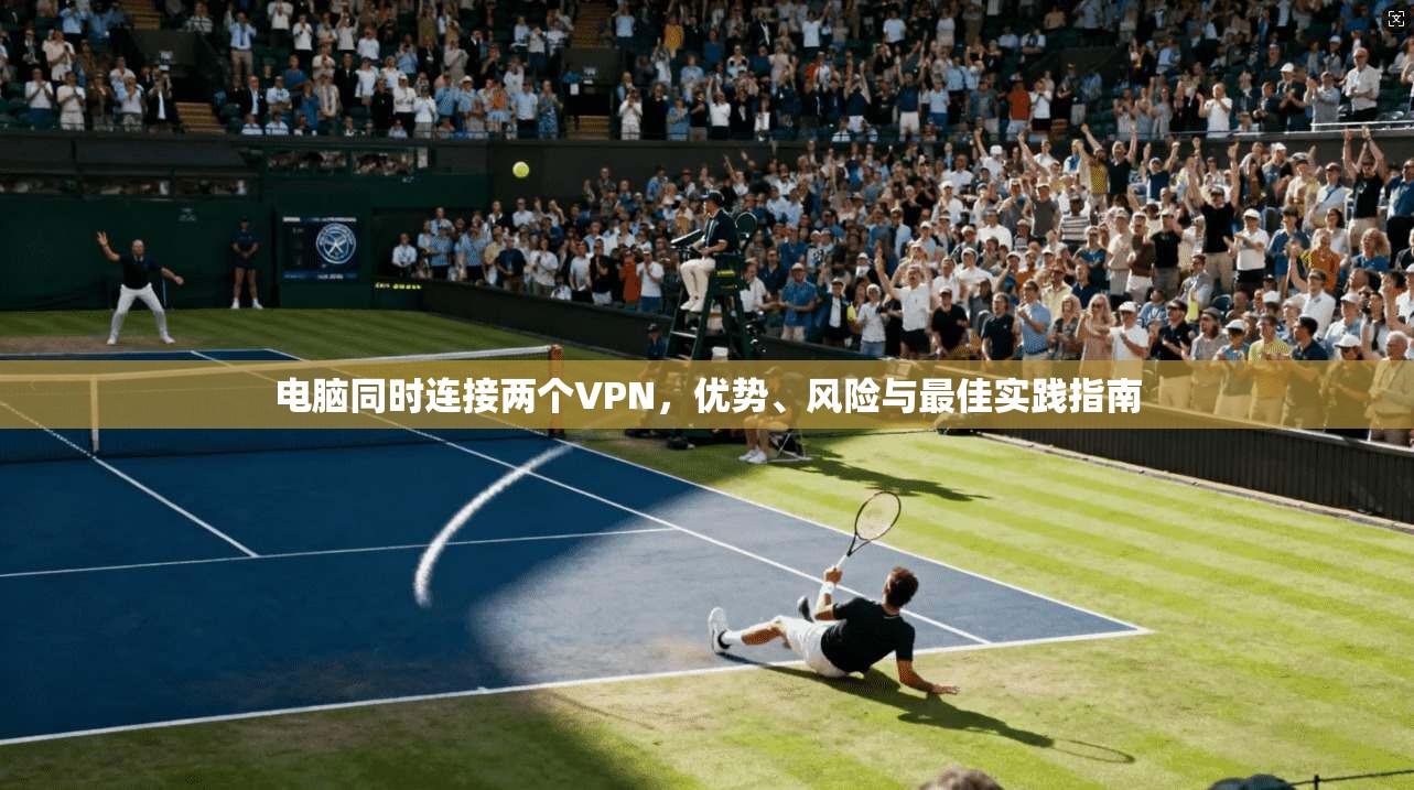 电脑同时连接两个VPN，优势、风险与最佳实践指南